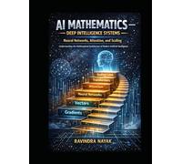AI Mathematics - Deep Intelligence Systems Neural Networks, Attention, and Scaling: Understanding the Mathematical Architecture of Modern Artificial ... Building Intelligence from First Principles)