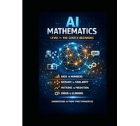 AI Mathematics - Level 1 The Gentle Beginning: First Principles for Absolute Beginners (The AI Mathematics Ladder Building Intelligence from First Principles)