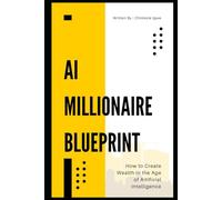 AI Millionaire Blueprint: How to Create Wealth in the Age of Artificial Intelligence