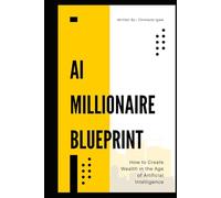 AI Millionaire Blueprint: How to Create Wealth in the Age of Artificial Intelligence