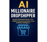 AI Millionaire Dropshipper: Launch, Automate & Scale a Profitable E-Commerce Empire Using Artificial Intelligence