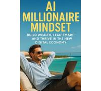AI Millionaire Mindset: A Blueprint to Build Wealth, Lead Smart, and Thrive in the New Digital Economy (Future-Proof Finance & Work Series)