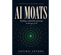 AI Moats: Building Defensible Advantage in the Age of AI (Executive AI Mastery)