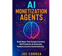 AI Monetization Agents: Build Bots That Create Content, Sell Products & Generate Passive Income: 10 (The No-Code AI Agent Builder)