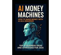AI Money Machines: The Beginner’s Guide to Profitable AI Business Ideas (2025)