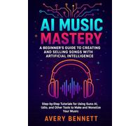AI Music Mastery: A Beginner’s Guide to Creating and Selling Songs with Artificial Intelligence