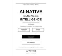 AI-NATIVE BUSINESS INTELLIGENCE Volume 1 · Foundations, Architecture, and Transformation: From classical data warehousing to agentic, AI-first ... from the system (THE AI-NATIVE BI SERIES)