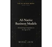 AI Native Business Models: Reinventing Companies in the Age of AI (The AI Black Book)
