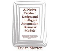 AI Native Product Design and Intelligent Automation Business Models: Strategic Insights and Frameworks for Building Intelligent, Scalable, and Ethical AI-Driven Products and Business Models