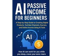 AI Passive Income for Beginners: A Step-by-Step Guide to Creating Digital Products, YouTube Channels, Courses, and Online Income Using AI Tools