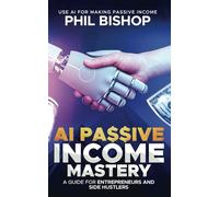 AI Passive Income Mastery: A Guide for Entrepreneurs and Side Hustlers: Use AI for Making Passive Income