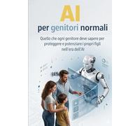 Ai per genitori normali: Quello che i genitori di studenti tra i 10 e i 17 anni devono sapere per proteggere e guidare i propri figli nell'era dell'intelligenza artificiale (Ai per Normali)
