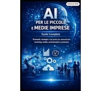 AI PER LE PICCOLE E MEDIE IMPRESE: Guida Completa Strumenti, strategie e casi pratici per automatizzare marketing, vendite, amministrazione e produzione