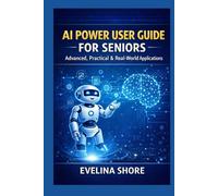 AI Power User Guide for Seniors: Advanced, Practical & Real-World Applications: From Smart Prompts to Automation, Decision-Making & Daily Systems (The Savvy Seniors AI Series)