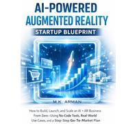 AI-Powered Augmented Reality Startup Blueprint: How to Build, Launch, and Scale an AI + AR Business From Zero-Using No-Code Tools, Real-World Use ... Go-To-Market Plan (AI AGENCY SERIES)