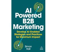 AI-Powered B2B Marketing : Develop AI-Enabled Strategies and Practices for Maximum Impact