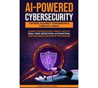 AI-Powered Cybersecurity: Defend Against Tomorrow's Threats Today: Combat Sophisticated Threats with AI, Real-Time Detection, Automation, and Enhanced Defensive