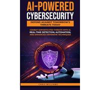AI-Powered Cybersecurity: Defend Against Tomorrow's Threats Today: Combat Sophisticated Threats with AI, Real-Time Detection, Automation, and Enhanced Defensive
