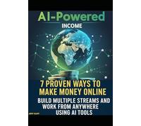 AI-Powered Income: 7 Proven Ways to Make Money Online, Build Multiple Streams and Work from Anywhere Using AI Tools