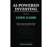 AI-Powered Investing for the Long Game: A Beginner's Guide to Using Artificial Intelligence to Research, Analyze, and Manage Your Money