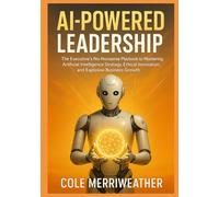 AI-Powered Leadership: The Executive’s No-Nonsense Playbook to Mastering Artificial Intelligence Strategy, Ethical Innovation, and Explosive Business Growth: Your Step-by-Step Guide to Conquering AI
