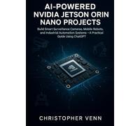 AI-Powered NVIDIA Jetson Orin Nano Projects: Build Smart Surveillance Cameras, Mobile Robots, and Industrial Automation Systems - A Practical Guide Using ChatGPT