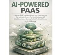 AI-Powered PaaS: A Beginner Guide To Building Platforms With Cloud Tools, APIs, And Automation Systems That Power Businesses, Sell Subscriptions, ... (Platform & Marketplace Business Models)