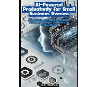 AI-Powered Productivity for Small Business Owners: Automate, Optimize, and Scale Your Business With Artificial Intelligence
