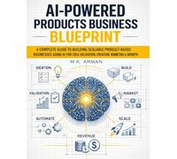 AI-Powered Products Business Blueprint: A Complete Guide to Building Scalable Product-Based Businesses Using AI for Idea Validation, Creation, Marketing, and Growth: 1