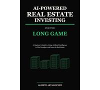 AI-Powered Real Estate Investing for the Long Game: A Beginner's Guide to Using Artificial Intelligence to Find, Analyze, and Invest in Real Estate