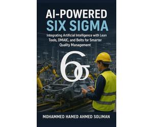 AI-Powered Six Sigma: Integrating Artificial Intelligence with Lean Tools, DMAIC, and Belts for Smarter Quality Management (Lean Foundations & Advanced AI Applications Series)