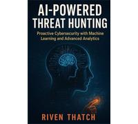 AI-Powered Threat Hunting: Proactive Cybersecurity with Machine Learning and Advanced Analytics (AI and Cyber Mastery Series)