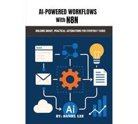AI-POWERED WORKFLOWS WITH N8N: BUILDING SMART, PRACTICAL AUTOMATIONS FOR EVERYDAY TASKS