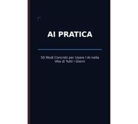 AI Pratica: 50 Modi Concreti per Usare l'Intelligenza Artificiale nella Vita di Tutti i Giorni: Risparmia ore ogni settimana, lavora meglio e semplifica tutto - anche se non sai nulla di tecnologia