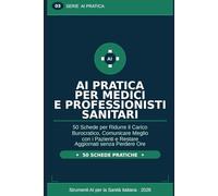 AI Pratica per Medici e Professionisti Sanitari: 50 Schede per Ridurre il Carico Burocratico, Comunicare Meglio con i Pazienti e Restare Aggiornati senza Perdere Ore