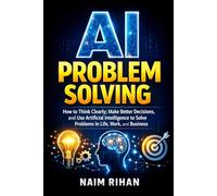 AI Problem Solving: How to Think Clearly, Make Better Decisions, and Use Artificial Intelligence to Solve Problems in Life, Work, and Business (AI for Success)