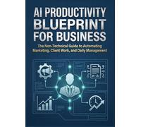 AI Productivity Blueprint for Business: The Non-Technical Guide to Automating Marketing, Client Work, and Daily Management