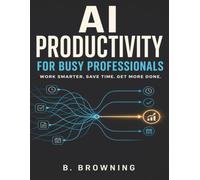 AI Productivity for Busy Professionals: Save Time, Write Better Prompts, and Build Smarter Workflows with 100 Practical AI Prompts