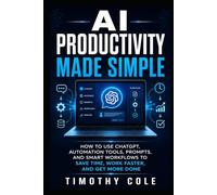 AI Productivity Made Simple: How to Use ChatGPT, Automation Tools, Prompts, and Smart Workflows to Save Time, Work Faster, and Get More Done