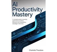 AI Productivity Mastery: A Complete Guide to Boosting Performance, Workflow Efficiency, and Competitive Advantage in the AI Era
