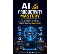AI Productivity Mastery: How to Use AI to Save Time, Organize Your Life, Automate Tasks, and Get More Done Without Stress (Practical Guides to Solve Everything!)