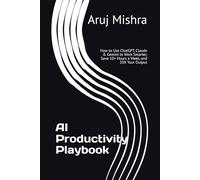 AI Productivity Playbook: How to Use ChatGPT, Claude & Gemini to Work Smarter, Save 10+ Hours a Week, and 10X Your Output