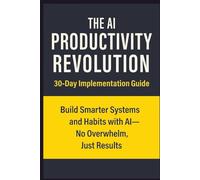 AI Productivity Revolution 30-Day Implemention Guide: Build Smarter Systems & Habits with AI- no Overwhelm, Just Results