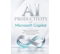 AI PRODUCTIVITY with Microsoft Copilot: A Beginner-to-Professional Guide to Microsoft 365, Smart Prompts, Office Automation, Time-Saving Tasks, and Daily Workflows