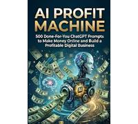 AI Profit Machine: 500 Done-For-You ChatGPT Prompts to Make Money Online and Build a Profitable Digital Business