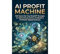 AI Profit Machine: 500 Done-For-You ChatGPT Prompts to Make Money Online and Build a Profitable Digital Business