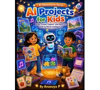 AI Projects for Kids: Build, Create, Explore, and Have Fun with Artificial Intelligence (AI Adventures Series)