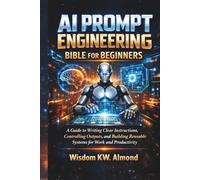 AI PROMPT ENGINEERING BIBLE FOR BEGINNERS: A Guide to Writing Clear Instructions, Controlling Outputs, and Building Reusable Systems for Work and Productivity