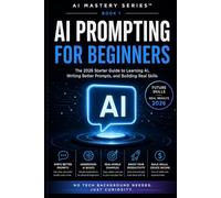AI Prompting for Beginners: The 2026 Starter Guide to Learning AI, Writing Better Prompts, and Building Real Skills: 1 (AI Mastery Series™)