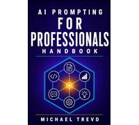 Ai Prompting For Professionals Handbook: Techniques for ChatGPT, Large Language Models, Content Creation, Coding, Decision-Making, and Enterprise Solutions